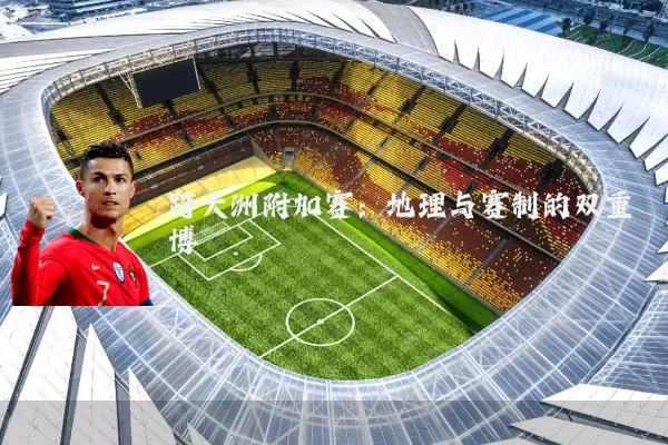 跨大洲附加赛：地理与赛制的双重博弈