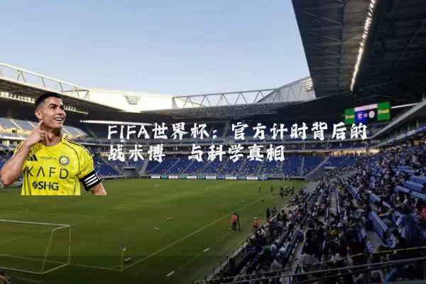 FIFA世界杯:官方计时背后的战术博弈与科学真相
