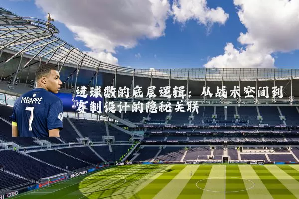 进球数的底层逻辑：从战术空间到赛制设计的隐秘关联