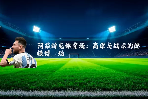 阿兹特克体育场：高原与战术的终极博弈场