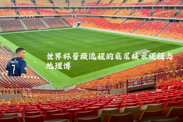 世界杯晋级流程的底层技术逻辑与地理博弈