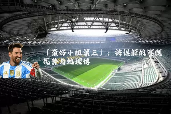 「最好小组第三」:被误解的赛制优势与地理博弈