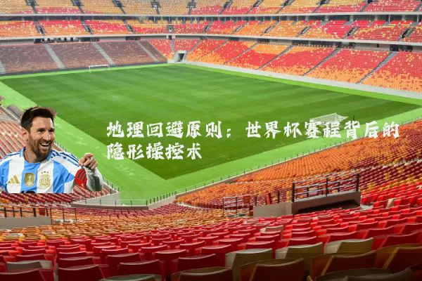 地理回避原则:世界杯赛程背后的隐形操控术