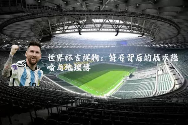 世界杯吉祥物：符号背后的战术隐喻与地理博弈