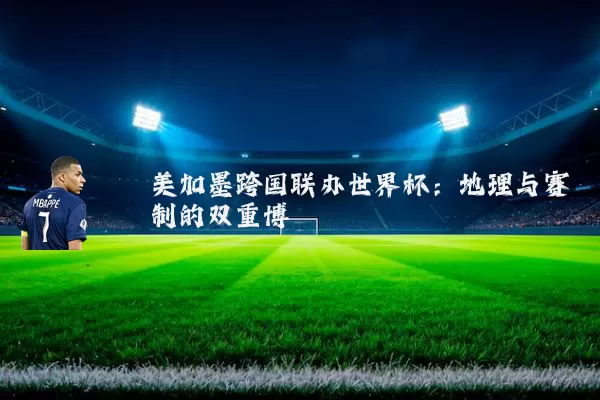 美加墨跨国联办世界杯:地理与赛制的双重博弈