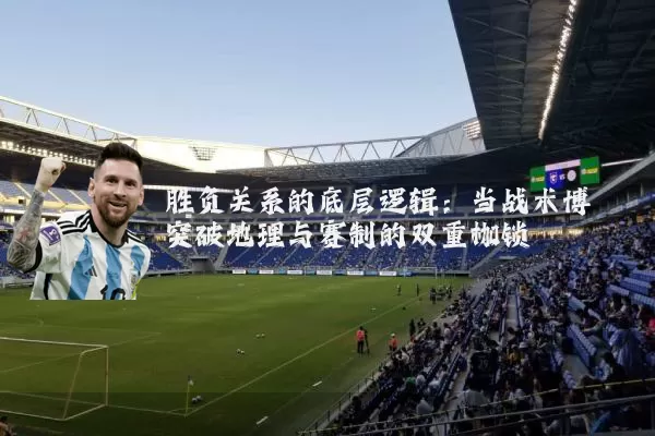 胜负关系的底层逻辑：当战术博弈突破地理与赛制的双重枷锁