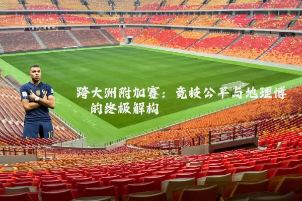 跨大洲附加赛:竞技公平与地理博弈的终极解构