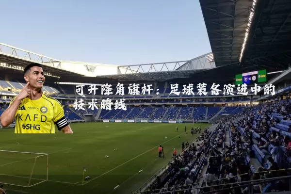 可升降角旗杆：足球装备演进中的技术暗线