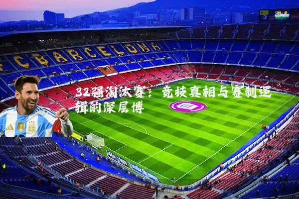 32强淘汰赛：竞技真相与赛制逻辑的深层博弈