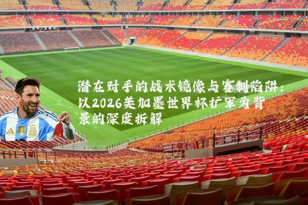 潜在对手的战术镜像与赛制陷阱:以2026美加墨世界杯扩军为背景的深度拆解