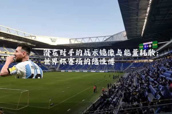 潜在对手的战术镜像与能量耗散：世界杯赛场的隐性博弈